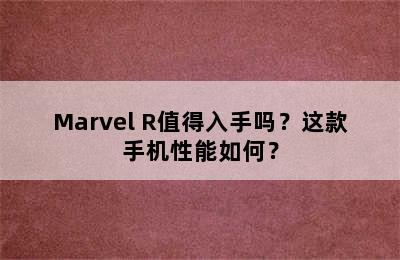 Marvel R值得入手吗？这款手机性能如何？